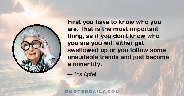 First you have to know who you are. That is the most important thing, as if you don't know who you are you will either get swallowed up or you follow some unsuitable trends and just become a nonentity.