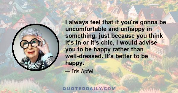 I always feel that if you're gonna be uncomfortable and unhappy in something, just because you think it's in or it's chic, I would advise you to be happy rather than well-dressed. It's better to be happy.