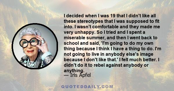 I decided when I was 19 that I didn't like all these stereotypes that I was supposed to fit into. I wasn't comfortable and they made me very unhappy. So I tried and I spent a miserable summer, and then I went back to