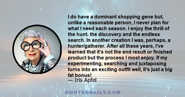 I do have a dominant shopping gene but, unlike a reasonable person, I never plan for what I need each season. I enjoy the thrill of the hunt, the discovery and the endless search. In another creation I was, perhaps, a