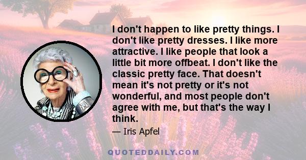 I don't happen to like pretty things. I don't like pretty dresses. I like more attractive. I like people that look a little bit more offbeat. I don't like the classic pretty face. That doesn't mean it's not pretty or