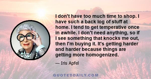 I don't have too much time to shop. I have such a back log of stuff at home. I tend to get temperative once in awhile. I don't need anything, so if I see something that knocks me out, then I'm buying it. It's getting