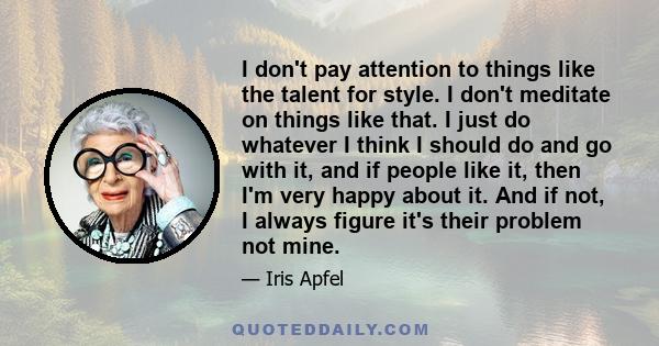 I don't pay attention to things like the talent for style. I don't meditate on things like that. I just do whatever I think I should do and go with it, and if people like it, then I'm very happy about it. And if not, I