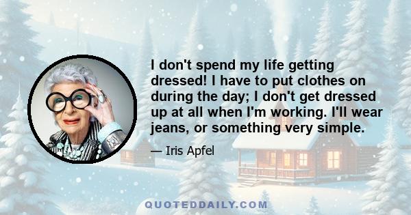 I don't spend my life getting dressed! I have to put clothes on during the day; I don't get dressed up at all when I'm working. I'll wear jeans, or something very simple.