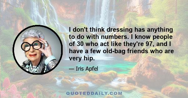 I don't think dressing has anything to do with numbers. I know people of 30 who act like they're 97, and I have a few old-bag friends who are very hip.