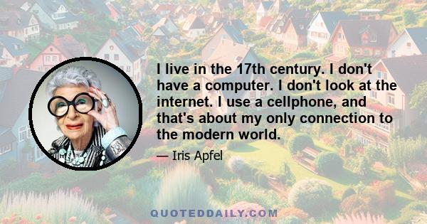 I live in the 17th century. I don't have a computer. I don't look at the internet. I use a cellphone, and that's about my only connection to the modern world.