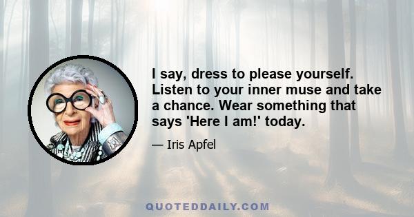 I say, dress to please yourself. Listen to your inner muse and take a chance. Wear something that says 'Here I am!' today.