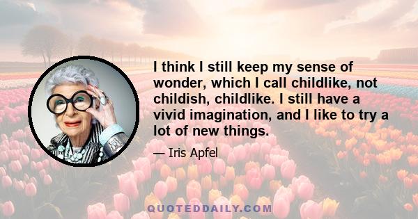 I think I still keep my sense of wonder, which I call childlike, not childish, childlike. I still have a vivid imagination, and I like to try a lot of new things.