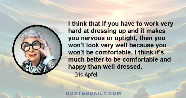 I think that if you have to work very hard at dressing up and it makes you nervous or uptight, then you won't look very well because you won't be comfortable. I think it's much better to be comfortable and happy than