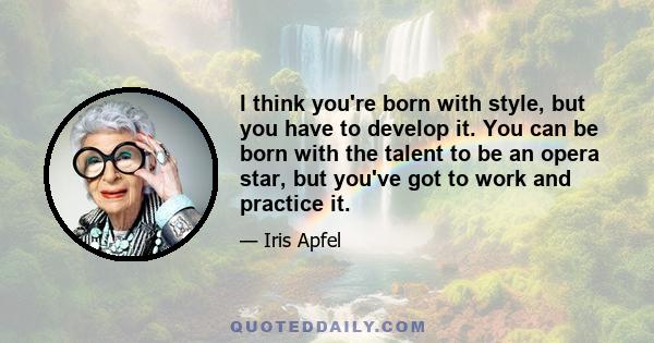 I think you're born with style, but you have to develop it. You can be born with the talent to be an opera star, but you've got to work and practice it.