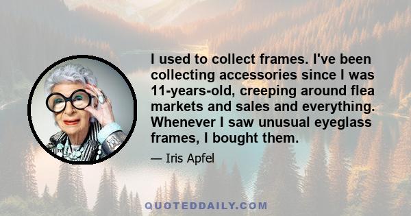 I used to collect frames. I've been collecting accessories since I was 11-years-old, creeping around flea markets and sales and everything. Whenever I saw unusual eyeglass frames, I bought them.