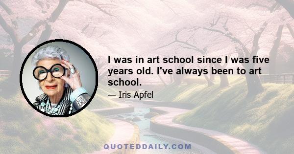 I was in art school since I was five years old. I've always been to art school.