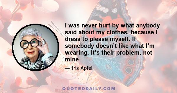 I was never hurt by what anybody said about my clothes, because I dress to please myself. If somebody doesn’t like what I’m wearing, it’s their problem, not mine