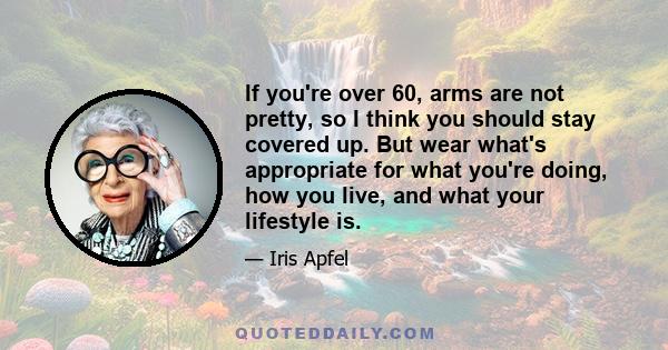 If you're over 60, arms are not pretty, so I think you should stay covered up. But wear what's appropriate for what you're doing, how you live, and what your lifestyle is.