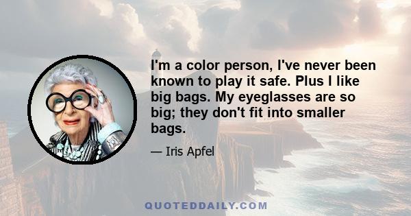 I'm a color person, I've never been known to play it safe. Plus I like big bags. My eyeglasses are so big; they don't fit into smaller bags.