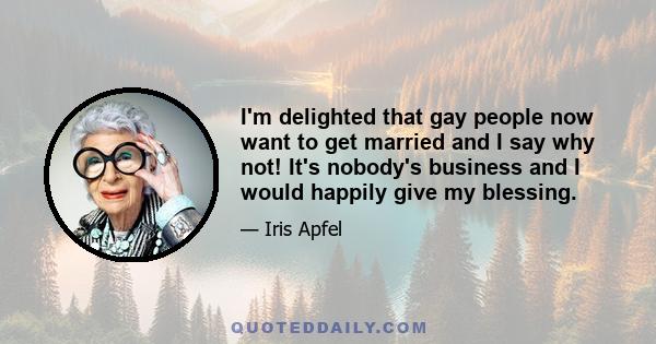 I'm delighted that gay people now want to get married and I say why not! It's nobody's business and I would happily give my blessing.