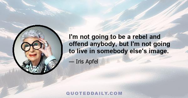 I'm not going to be a rebel and offend anybody, but I'm not going to live in somebody else's image.