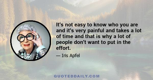 It's not easy to know who you are and it's very painful and takes a lot of time and that is why a lot of people don't want to put in the effort.