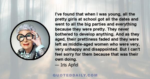 I've found that when I was young, all the pretty girls at school got all the dates and went to all the big parties and everything because they were pretty. They never bothered to develop anything. And as they aged,