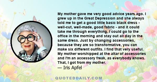 My mother gave me very good advice years ago. I grew up in the Great Depression and she always told me to get a good little basic black dress - well-cut, well-made, good fabric - and it could take me through everything. 