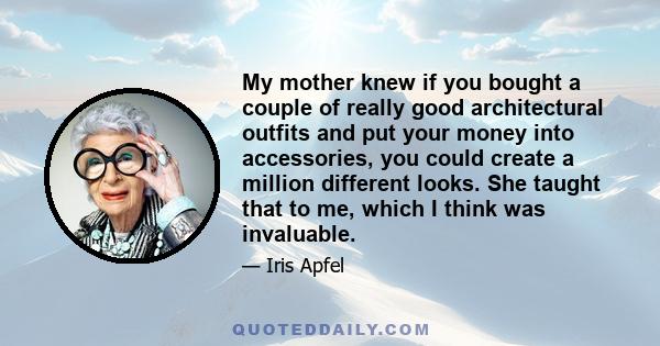 My mother knew if you bought a couple of really good architectural outfits and put your money into accessories, you could create a million different looks. She taught that to me, which I think was invaluable.