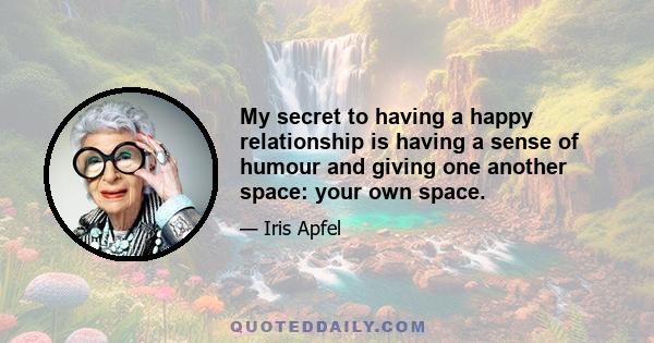 My secret to having a happy relationship is having a sense of humour and giving one another space: your own space.