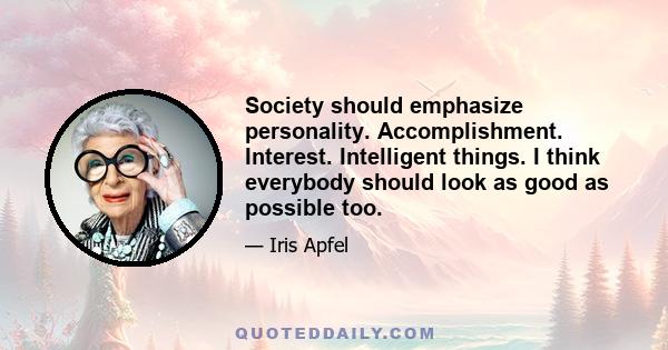 Society should emphasize personality. Accomplishment. Interest. Intelligent things. I think everybody should look as good as possible too.