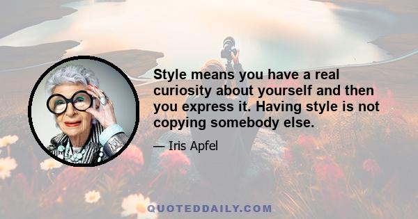 Style means you have a real curiosity about yourself and then you express it. Having style is not copying somebody else.