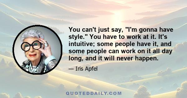 You can't just say, I'm gonna have style. You have to work at it. It's intuitive; some people have it, and some people can work on it all day long, and it will never happen.