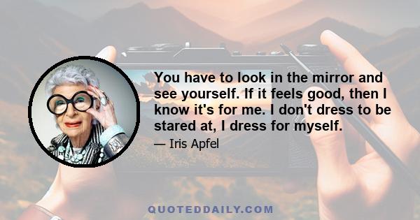 You have to look in the mirror and see yourself. If it feels good, then I know it's for me. I don't dress to be stared at, I dress for myself.