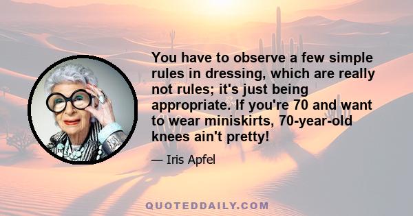 You have to observe a few simple rules in dressing, which are really not rules; it's just being appropriate. If you're 70 and want to wear miniskirts, 70-year-old knees ain't pretty!