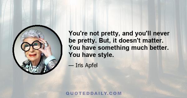 You're not pretty, and you'll never be pretty. But, it doesn't matter. You have something much better. You have style.