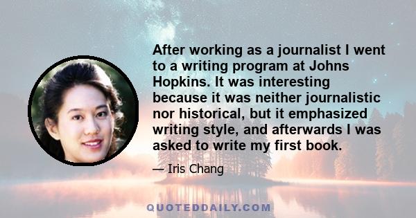 After working as a journalist I went to a writing program at Johns Hopkins. It was interesting because it was neither journalistic nor historical, but it emphasized writing style, and afterwards I was asked to write my