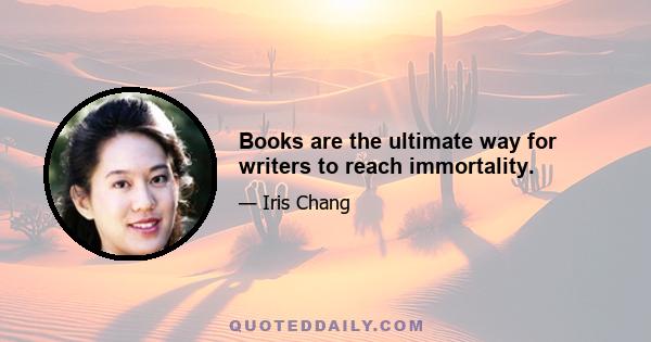 Books are the ultimate way for writers to reach immortality.