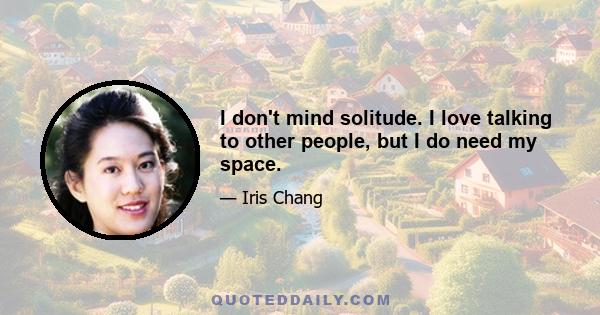 I don't mind solitude. I love talking to other people, but I do need my space.