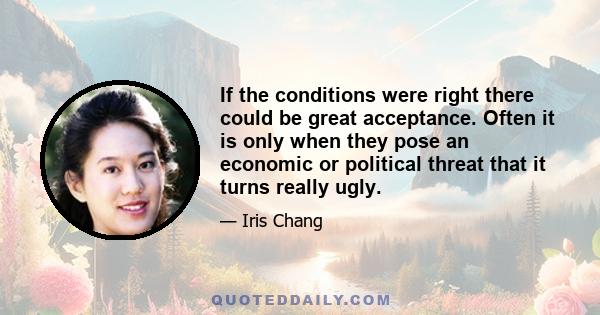 If the conditions were right there could be great acceptance. Often it is only when they pose an economic or political threat that it turns really ugly.