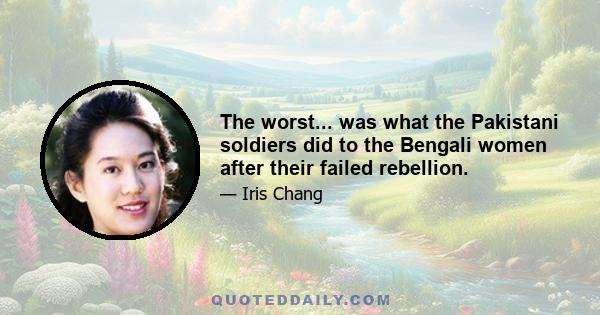 The worst... was what the Pakistani soldiers did to the Bengali women after their failed rebellion.