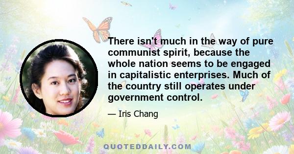 There isn't much in the way of pure communist spirit, because the whole nation seems to be engaged in capitalistic enterprises. Much of the country still operates under government control.