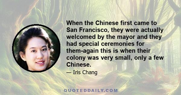 When the Chinese first came to San Francisco, they were actually welcomed by the mayor and they had special ceremonies for them-again this is when their colony was very small, only a few Chinese.