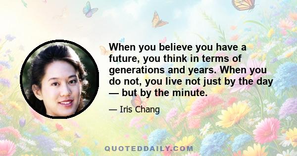 When you believe you have a future, you think in terms of generations and years. When you do not, you live not just by the day — but by the minute.