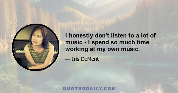 I honestly don't listen to a lot of music - I spend so much time working at my own music.