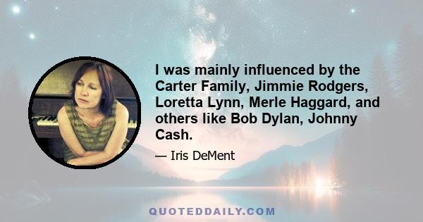 I was mainly influenced by the Carter Family, Jimmie Rodgers, Loretta Lynn, Merle Haggard, and others like Bob Dylan, Johnny Cash.