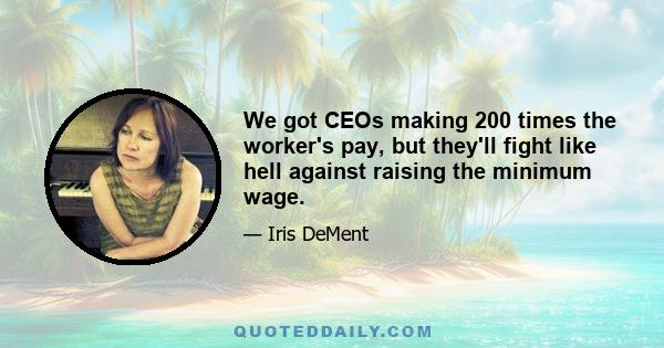 We got CEOs making 200 times the worker's pay, but they'll fight like hell against raising the minimum wage.