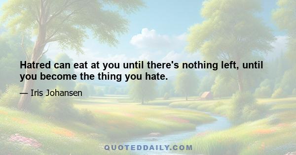 Hatred can eat at you until there's nothing left, until you become the thing you hate.