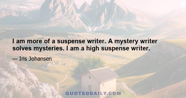 I am more of a suspense writer. A mystery writer solves mysteries. I am a high suspense writer.