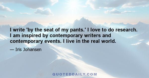 I write 'by the seat of my pants.' I love to do research. I am inspired by contemporary writers and contemporary events. I live in the real world.