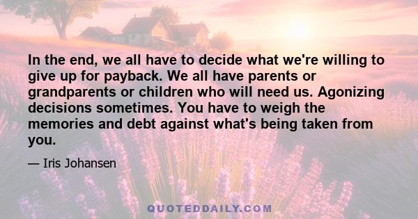 In the end, we all have to decide what we're willing to give up for payback. We all have parents or grandparents or children who will need us. Agonizing decisions sometimes. You have to weigh the memories and debt