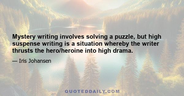 Mystery writing involves solving a puzzle, but high suspense writing is a situation whereby the writer thrusts the hero/heroine into high drama.