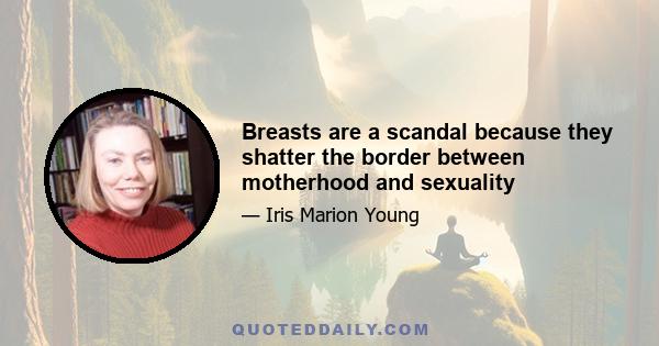 Breasts are a scandal because they shatter the border between motherhood and sexuality