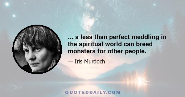 ... a less than perfect meddling in the spiritual world can breed monsters for other people.